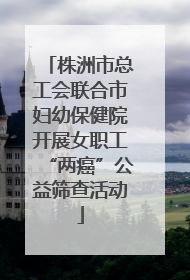 株洲市总工会联合市妇幼保健院开展女职工“两癌”公益筛查活动