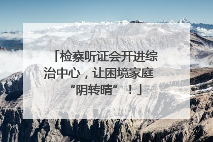 检察听证会开进综治中心，让困境家庭“阴转晴”！