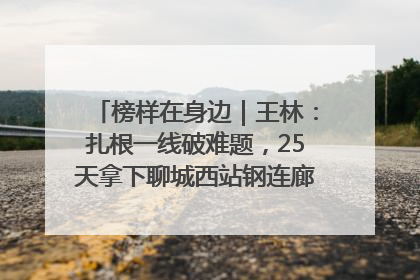 榜样在身边｜王林：扎根一线破难题，25天拿下聊城西站钢连廊“硬核”工程