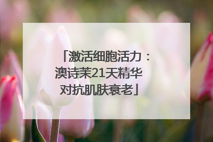 激活细胞活力：澳诗茉21天精华对抗肌肤衰老