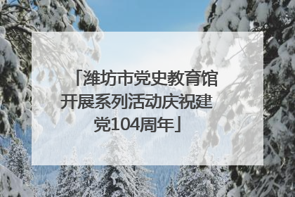 潍坊市党史教育馆开展系列活动庆祝建党104周年