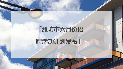 潍坊市六月份招聘活动计划发布