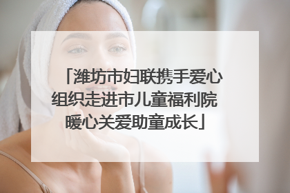 潍坊市妇联携手爱心组织走进市儿童福利院暖心关爱助童成长