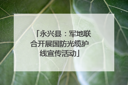 永兴县：军地联合开展国防光缆护线宣传活动