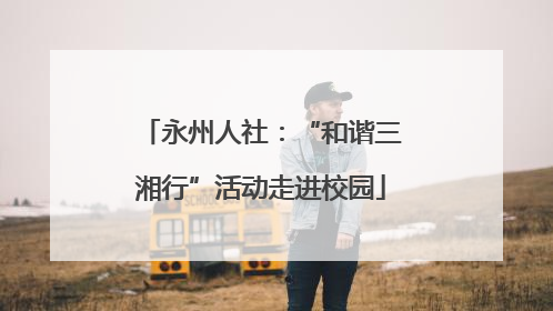 永州人社：“和谐三湘行”活动走进校园