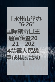 永州市举办“6·26”国际禁毒日主题宣传暨2021—2024禁毒人民战争成果展活动