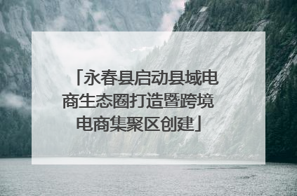永春县启动县域电商生态圈打造暨跨境电商集聚区创建