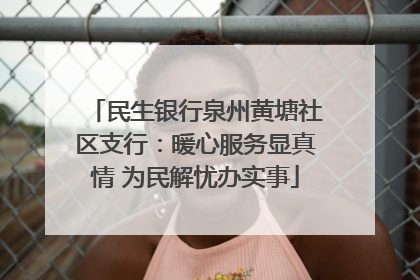 民生银行泉州黄塘社区支行：暖心服务显真情 为民解忧办实事