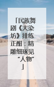 民族舞剧《大染坊》排练正酣：精雕细琢见“人物”