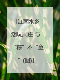 江南水乡：潮玩周庄 与“粽”不“童”(图)