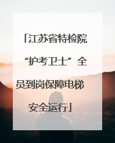 江苏省特检院“护考卫士”全员到岗保障电梯安全运行