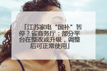 江苏家电“国补”暂停？省商务厅：部分平台在整改或升级，调整后可正常使用
