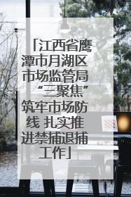 江西省鹰潭市月湖区市场监管局“三聚焦”筑牢市场防线 扎实推进禁捕退捕工作