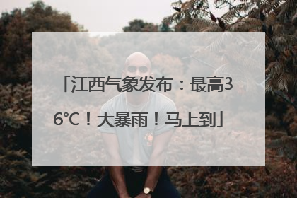 江西气象发布：最高36℃！大暴雨！马上到
