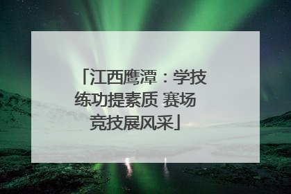江西鹰潭：学技练功提素质 赛场竞技展风采
