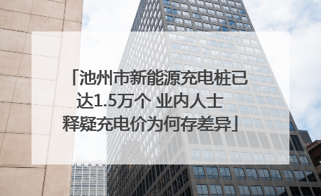 池州市新能源充电桩已达1.5万个 业内人士释疑充电价为何存差异