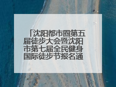 沈阳都市圈第五届徒步大会暨沈阳市第七届全民健身国际徒步节报名通道开启
