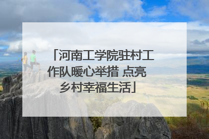 河南工学院驻村工作队暖心举措 点亮乡村幸福生活