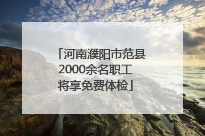 河南濮阳市范县2000余名职工将享免费体检