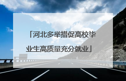 河北多举措促高校毕业生高质量充分就业