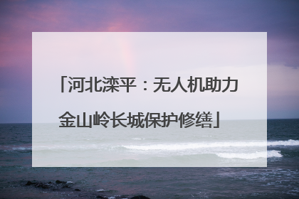河北滦平：无人机助力金山岭长城保护修缮