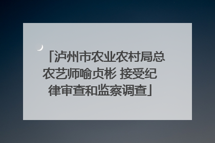 泸州市农业农村局总农艺师喻贞彬 接受纪律审查和监察调查