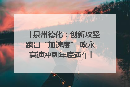 泉州德化：创新攻坚跑出“加速度” 政永高速冲刺年底通车