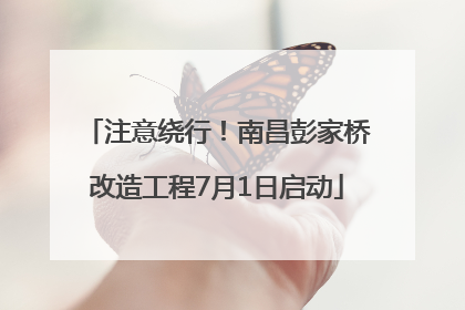 注意绕行！南昌彭家桥改造工程7月1日启动