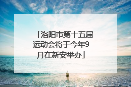 洛阳市第十五届运动会将于今年9月在新安举办