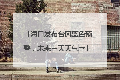 海口发布台风蓝色预警，未来三天天气→