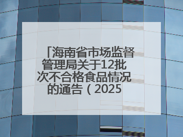 海南省市场监督管理局关于12批次不合格食品情况的通告（2025年第12期）