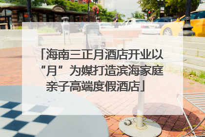 海南三正月酒店开业以“月”为媒打造滨海家庭亲子高端度假酒店