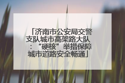 济南市公安局交警支队城市高架路大队：“硬核”举措保障城市道路安全畅通