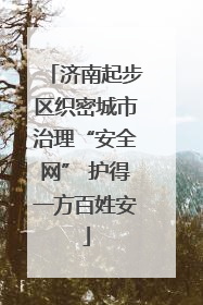 济南起步区织密城市治理“安全网” 护得一方百姓安