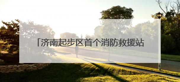 济南起步区首个消防救援站计划今年10月底正式投用