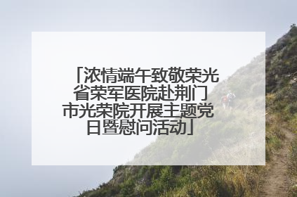 浓情端午致敬荣光 省荣军医院赴荆门市光荣院开展主题党日暨慰问活动