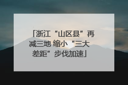 浙江“山区县”再减三地 缩小“三大差距”步伐加速