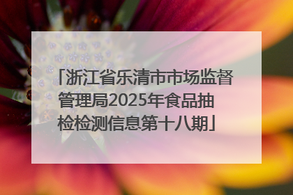 浙江省乐清市市场监督管理局2025年食品抽检检测信息第十八期