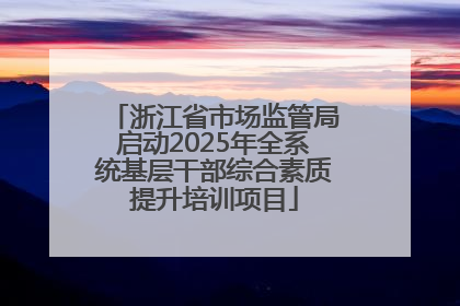 浙江省市场监管局启动2025年全系统基层干部综合素质提升培训项目
