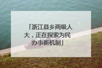 浙江县乡两级人大，正在探索为民办事新机制