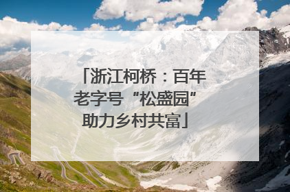 浙江柯桥：百年老字号“松盛园”助力乡村共富