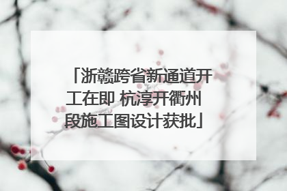 浙赣跨省新通道开工在即 杭淳开衢州段施工图设计获批