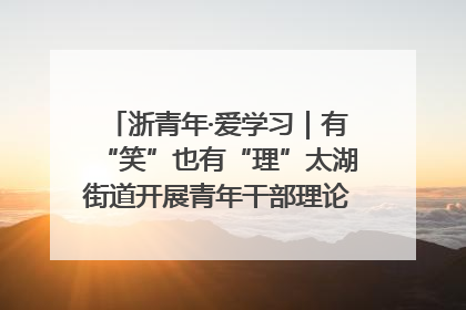 浙青年·爱学习｜有“笑”也有“理”太湖街道开展青年干部理论宣讲“开放麦”