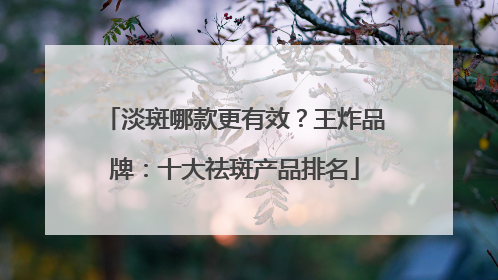 淡斑哪款更有效？王炸品牌：十大祛斑产品排名