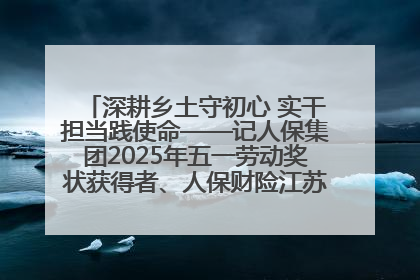 深耕乡土守初心 实干担当践使命——记人保集团2025年五一劳动奖状获得者、人保财险江苏南通海安支公司