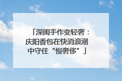 深闺手作变轻奢：庆阳香包在快消浪潮中守住“慢奢侈”