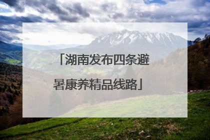 湖南发布四条避暑康养精品线路