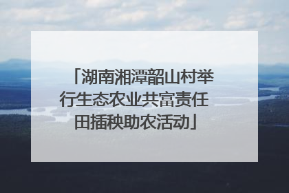 湖南湘潭韶山村举行生态农业共富责任田插秧助农活动