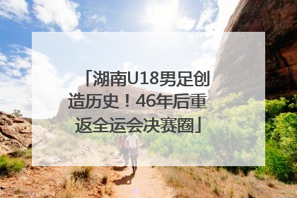 湖南U18男足创造历史！46年后重返全运会决赛圈