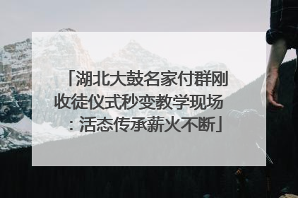 湖北大鼓名家付群刚收徒仪式秒变教学现场：活态传承薪火不断